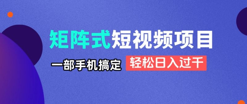 矩阵式短视频项目揭秘，一部手机搞定，轻松日入过千-创业项目网