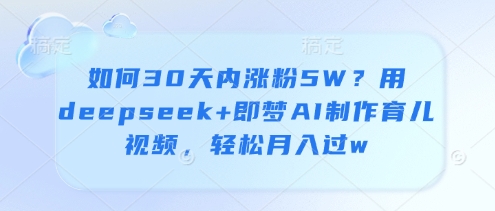 如何30天内涨粉5W？用deepseek+即梦AI制作育儿视频，轻松月入过万-创业项目网
