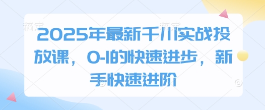 2025年最新千川实战投放课，0-1的快速进步，新手快速进阶-创业项目网