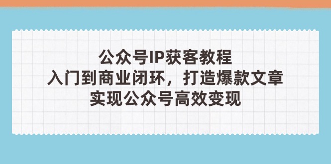 公众号IP获客教程(第3期)，从入门到商业闭环，打造爆款文章，实现公众号高效变现-创业项目网