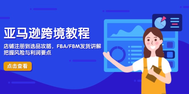 亚马逊跨境教程，店铺注册到选品攻略，FBA/FBM发货讲解，把握风险与利润-创业项目网