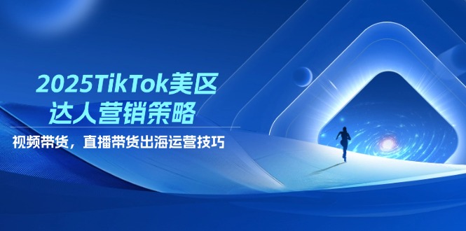 2025TikTok美区达人营销策略，视频带货，直播带货，出海运营技巧-创业项目网