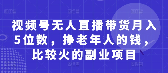 视频号无人直播带货月入5位数，挣老年人的钱，比较火的副业项目-创业项目网