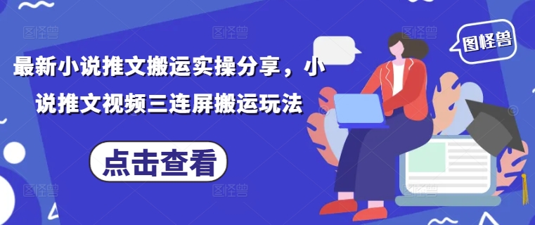 最新小说推文搬运实操分享，小说推文视频三连屏搬运玩法-创业项目网