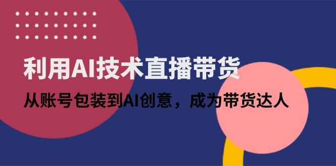 利用AI技术直播带货：从账号包装到AI创意，成为带货达人-创业项目网