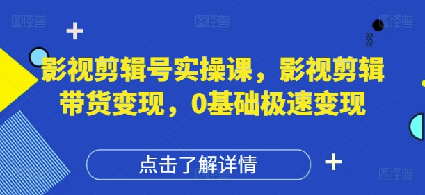 影视剪辑号实操课，影视剪辑带货变现，0基础极速变现-创业项目网