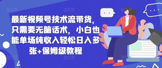 最新视频号技术流带货，只需要无脑话术，小白也能单场纯收入轻松日入多张+保姆级教程-创业项目网
