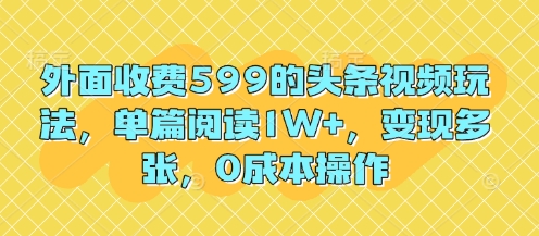 外面收费599的头条视频玩法，单篇阅读1W+，变现多张，0成本操作-创业项目网