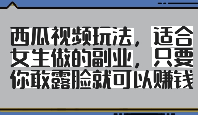 西瓜视频玩法，适合女生做的副业，只要你敢露脸就有收益-创业项目网