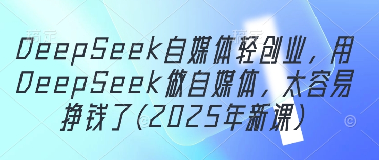DeepSeek自媒体轻创业，用DeepSeek做自媒体，太容易挣钱了(2025年新课)-创业项目网