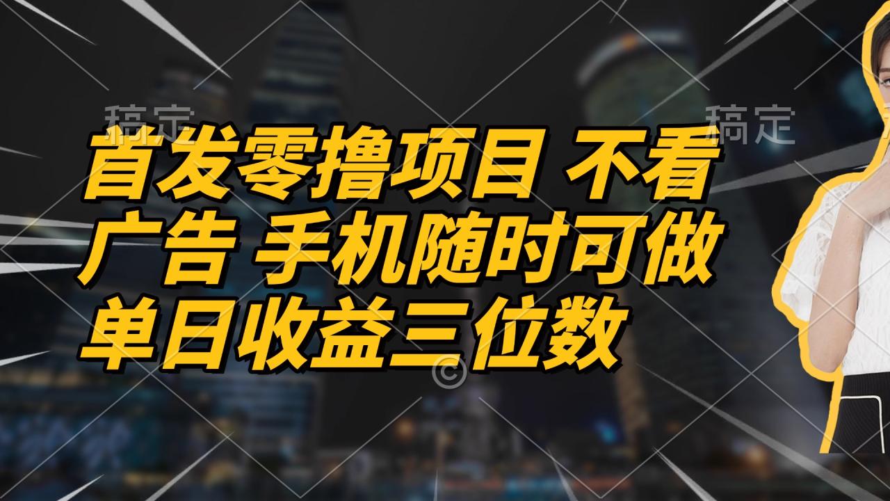 首发零撸项目 不看广告 手机随时可做 单日收益三位数-创业项目网