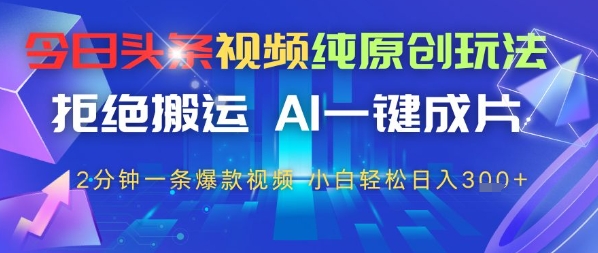 今日头条视频纯原创玩法，拒绝搬运，AI一键成片， 2分钟一条爆款视频，小白也能轻松日入300+-创业项目网