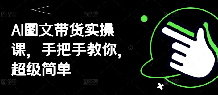 AI图文带货实操课，手把手教你，超级简单-创业项目网