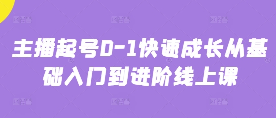 主播起号0-1快速成长从基础入门到进阶线上课-创业项目网
