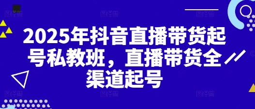 2025年抖音直播带货起号私教班，直播带货全渠道起号-创业项目网