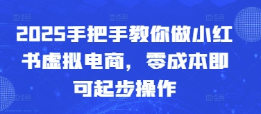 2025手把手教你做小红书虚拟电商，零成本即可起步操作-创业项目网
