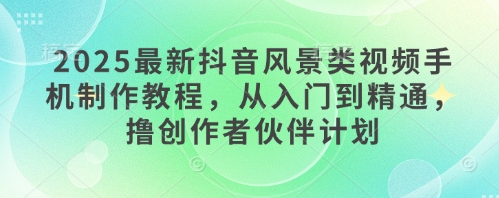 2025最新抖音风景类视频手机制作教程，从入门到精通，撸创作者伙伴计划-创业项目网