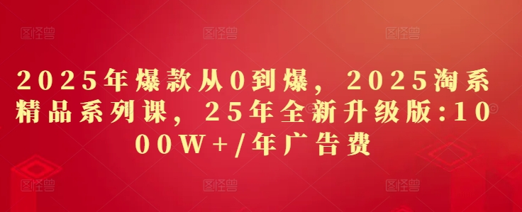 2025年爆款从0到爆，2025淘系精品系列课，25年全新升级版：1000W+1年广告费-创业项目网
