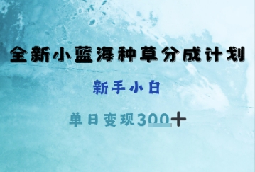 全新小蓝海种草分成计划，新手小白，单日变现300+-创业项目网
