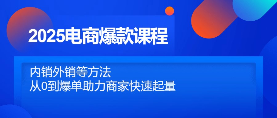 2025电商爆款课程，内销外销等方法，从0到爆单助力商家快速起量-创业项目网