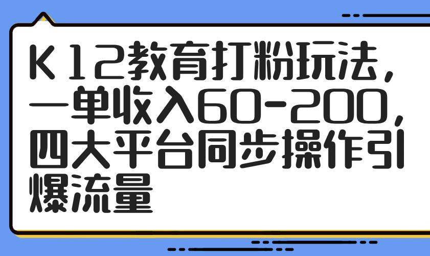 K12教育打粉玩法，一单收入60-200，四大平台同步操作引爆流量-创业项目网
