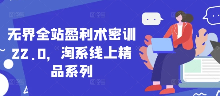 无界全站盈利术密训22.0，淘系线上精品系列-创业项目网