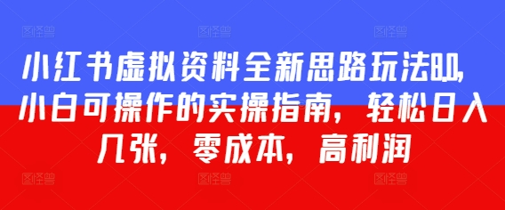 小红书虚拟资料全新思路玩法8.0，小白可操作的实操指南，轻松日入500+，零成本，高利润-创业项目网