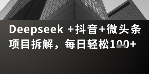 Deepseek +抖音 微头条项目拆解，每日轻松100+-创业项目网