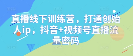 直播线下训练营，打通创始人ip，抖音+视频号直播流量密码-创业项目网