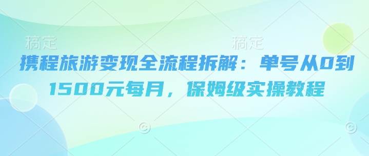 携程旅游变现全流程拆解：单号从0到1500元每月，保姆级实操教程-创业项目网