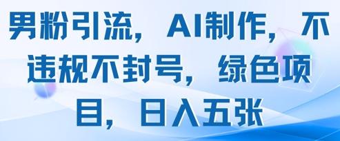 男粉引流，AI制作，不违规不封号，绿色项目，日入五张-创业项目网