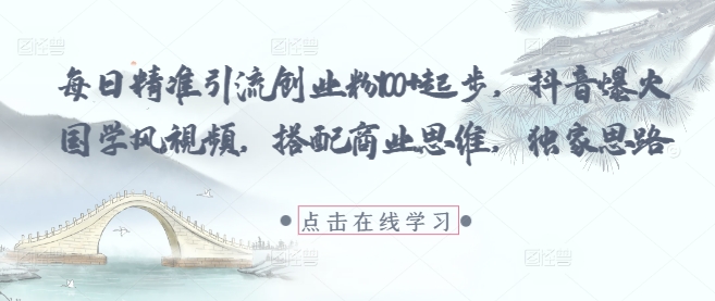 每日精准引流创业粉100+起步，抖音爆火国学风视频，搭配商业思维，独家思路-创业项目网