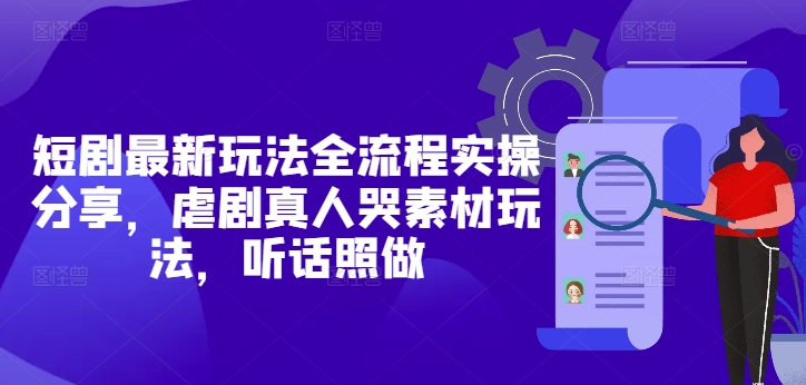 短剧最新玩法全流程实操分享，虐剧真人哭素材玩法，听话照做-创业项目网