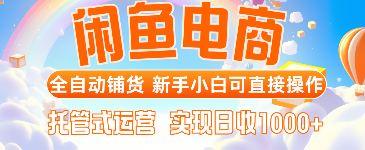 闲鱼电商全自动铺货，新手小白可直接操作，托管式运营，日收1000+-创业项目网