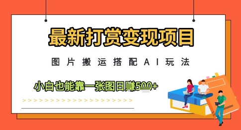 最新打赏变现项目，图片搬运搭配AI玩法，小白也能靠一张图日入500+-创业项目网
