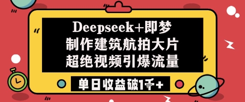 Deepseek+即梦制作建筑航拍大片超绝视频，引爆流量，单日收益破1k+-创业项目网