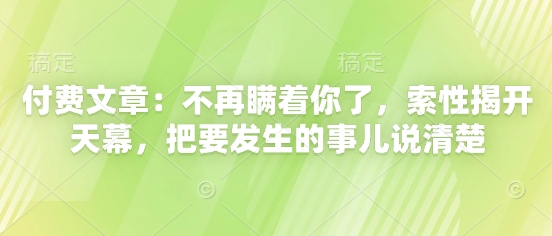 付费文章：不再瞒着你了，索性揭开天幕，把要发生的事儿说清楚-创业项目网