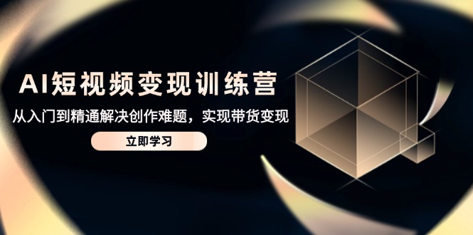 AI短视频变现训练营，从入门到精通解决创作难题，实现带货变现-创业项目网