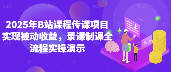 2025年B站课程传课项目实现被动收益，录课制课全流程实操演示-创业项目网