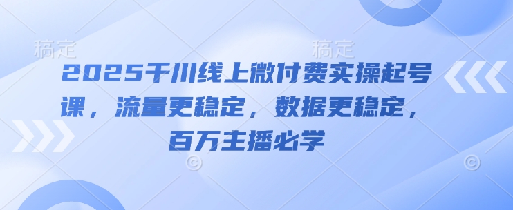2025千川线上微付费实操起号课，流量更稳定，数据更稳定，百万主播必学-创业项目网