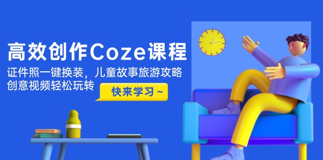 高效创作Coze课程，证件照一键换装，儿童故事旅游攻略，创意视频轻松玩转-创业项目网