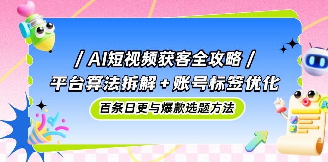 AI短视频获客全攻略：平台算法拆解+账号标签优化，百条日更与爆款选题方法-创业项目网
