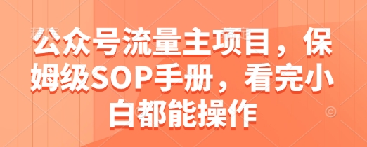 公众号流量主项目，保姆级SOP手册，看完小白都能操作-创业项目网