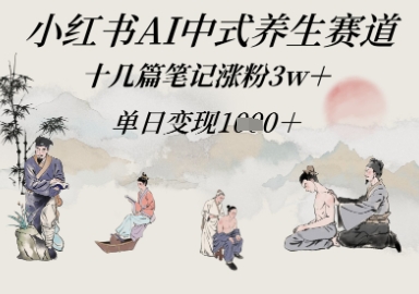 小红书AI中式养生赛道，十几篇笔记涨粉3w+，单日变现1000+-创业项目网