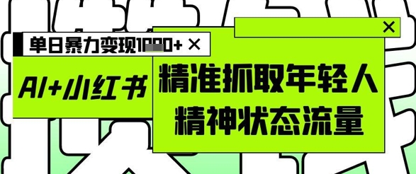 AI+小红书图文，精准抓取年轻人精神状态流量，单日暴力变现多张-创业项目网