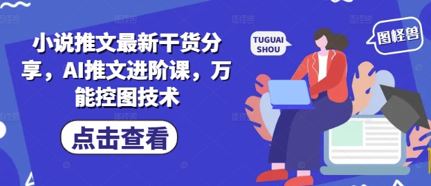 小说推文最新干货分享，AI推文进阶课，万能控图技术-创业项目网