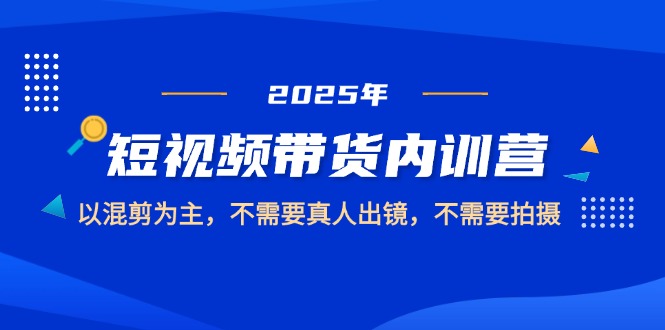 2025短视频带货内训营，以混剪为主，不需要真人出镜，不需要拍摄-创业项目网