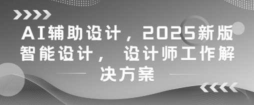 AI辅助设计，2025新版智能设计， 设计师工作解决方案-创业项目网