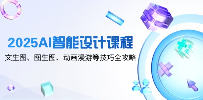 2025AI智能设计课程，文生图、图生图、动画漫游等技巧全攻略-创业项目网