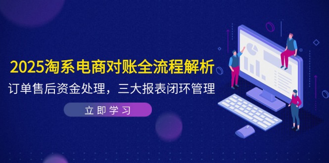2025淘系电商对账全流程解析，订单售后资金处理，三大报表闭环管理-创业项目网